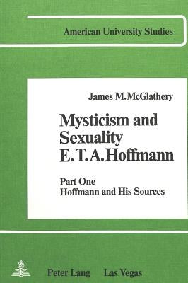 Mysticism and Sexuality- E.T.A. Hoffmann: Part One: Hoffmann and His Sources by McGlathery, James M.