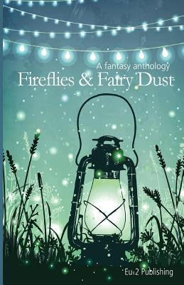 Fireflies & Fairy Dust: A Fantasy Anthology by Eu-2, LLC