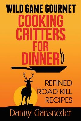Wild Game Gourmet: Cooking Critters for Dinner: Refined Road Kill Recipes by Gansneder, Danny