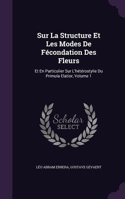Sur La Structure Et Les Modes De Fécondation Des Fleurs: Et En Particulier Sur L'hétérostylie Du Primula Elatior, Volume 1 by Errera, Léo Abram