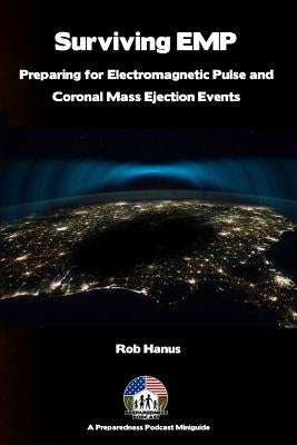 Surviving EMP - A EMP and CME Preparedness Guide: Preparing for Electromagnetic Pulse and Coronal Mass Ejection Events by Hanus, Rob