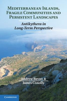 Mediterranean Islands, Fragile Communities and Persistent Landscapes: Antikythera in Long-Term Perspective by Bevan, Andrew