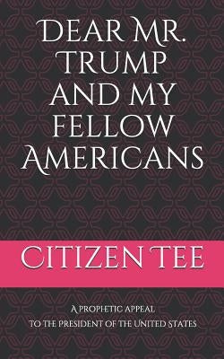 Dear Mr. Trump and My Fellow Americans: A Prophetic Appeal to the President of the United States by Tee, Citizen