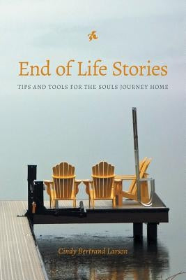 End of Life Stories: Tips and Tools for the Souls Journey Home by Larson, Cindy Bertrand