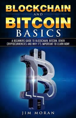 Blockchain and Bitcoin Basics: A Beginners Guide to Blockchain, Bitcoin, Other Cryptocurrencies and Why It's Important to Learn Now! by Moran, Jim