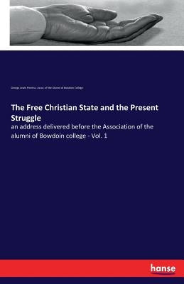 The Free Christian State and the Present Struggle: an address delivered before the Association of the alumni of Bowdoin college - Vol. 1 by Prentiss, George Lewis