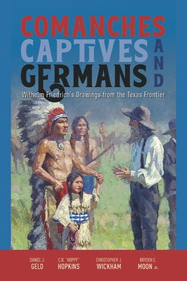 Comanches, Captives, and Germans: Wilhelm Friedrich's Drawings from the Texas Frontier by Gelo, Daniel J.