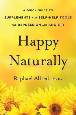Happy Naturally: A Quick Guide to Supplements and Self-Help Tools for Depression and Anxiety by Allred, M. D. Raphael