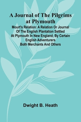 A Journal Of The Pilgrims At Plymouth; Mourt's Relation: A Relation Or Journal Of The English Plantation Settled At Plymouth In New England, By Certai by B. Heath, Dwight