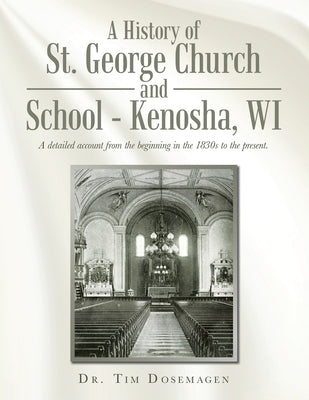 A History of St. George Church and School - Kenosha, WI: A detailed account from the beginning in the 1830s to the present. by Dosemagen, Tim