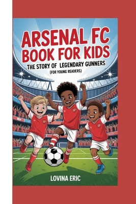 Arsenal FC Book for Kids: The Story of Legendary Gunners (For Young Readers) by Eric, Lovina
