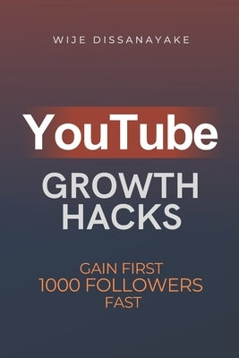 YouTube Growth Hack: The Ultimate Guide to Quickly Gain Your First 1000 Online Followers and Make Money as a Video Creator by Dissanayake, Wije