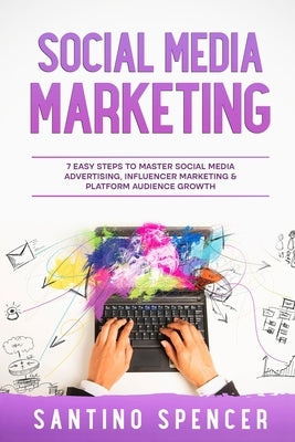 Social Media Marketing: 7 Easy Steps to Master Social Media Advertising, Influencer Marketing & Platform Audience Growth by Spencer, Santino