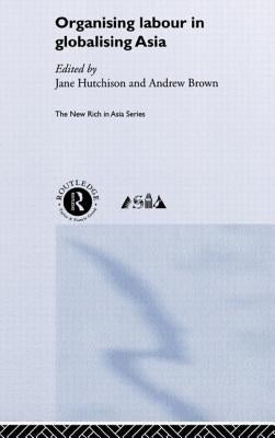 Organising Labour in Globalising Asia by Brown, Andrew