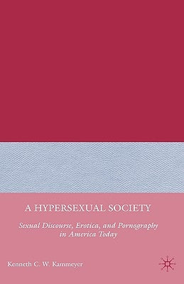 A Hypersexual Society: Sexual Discourse, Erotica, and Pornography in America Today by Kammeyer, K.