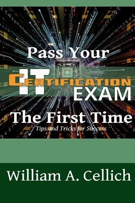 Pass Your IT Certification Exam The First Time: Tips and Tricks for Success by Cellich, William a.