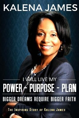 I Will Live My Power-Purpose-Plan: Bigger Dreams Require Bigger Faith by James, Kalena F.
