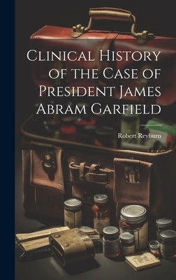 Clinical History of the Case of President James Abram Garfield by Reyburn, Robert