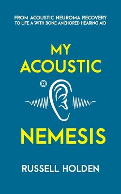 My Acoustic Nemesis: A personal account of life after an acoustic neuroma & the ups and downs of having a bone anchored hearing aid by Holden, Russell K.