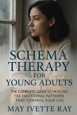 Schema Therapy for Young Adults: The Complete Guide to Healing the Emotional Patterns That Control Your Life by Ray, May Ivette