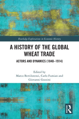 A History of the Global Wheat Trade: Actors and Dynamics (1840-1914) by Bertilorenzi, Marco