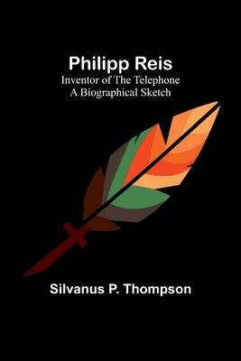 Philipp Reis: Inventor of the Telephone A Biographical Sketch by Thompson, Silvanus P.