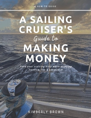 A Sailing Cruiser's Guide to Making Money: Fund your cruising kitty while enjoying freedom, fun & adventure! by Brown, Kimberly
