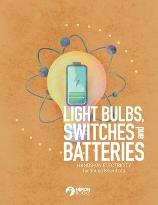 Light Bulbs, Switches and Batteries: Hands-on Electricity for the Young Scientists by Books, Heron