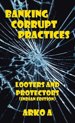 Banking Corrupt Practices: Looters and Protectors (Indian Edition) by A, Arko