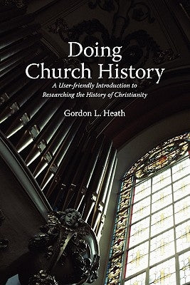 Doing Church History: A User-Friendly Introduction to Researching the History of Christianity by Heath, Gordon L.