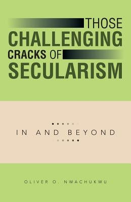 Those Challenging Cracks of Secularism: In and Beyond by Nwachukwu, Oliver O.