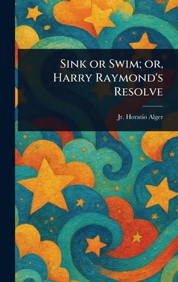 Sink or Swim; or, Harry Raymond's Resolve by Alger, Horatio, Jr.
