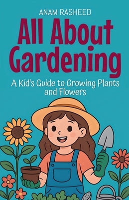 All About Gardening: A Kid's Guide to Growing Plants and Flowers by Rasheed, Anam