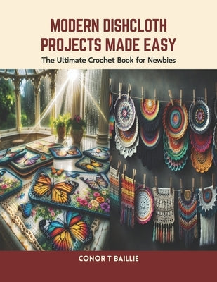 Modern Dishcloth Projects Made Easy: The Ultimate Crochet Book for Newbies by Baillie, Conor T.
