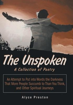 The Unspoken: An Attempt to Put into Words the Darkness That More People Succumb to Than You Think, and Other Spiritual Journeys by Preston, Alyce