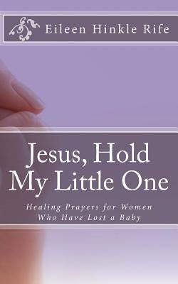 Jesus, Hold My Little One: Healing Prayers for Women Who Have Lost a Baby by Rife, Eileen Hinkle