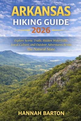 Arkansas Hiking Guide 2026: Explore Scenic Trails, Hidden Waterfalls, Local Culture, and Outdoor Adventures Across the Natural State by Barton, Hannah