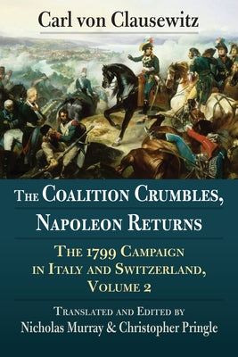 The Coalition Crumbles, Napoleon Returns: The 1799 Campaign in Italy and Switzerland, Volume 2 by Von Clausewitz, Carl