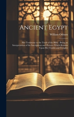 Ancient Egypt: Her Testimony to the Truth of the Bible: Being an Interpretation of the Inscriptions and Pictures Which Remain Upon Her Tombs and Templ by Osburn, William