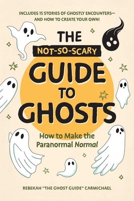 The Not-So-Scary Guide to Ghosts: How to Make the Paranormal Normal by Carmichael, Rebekah