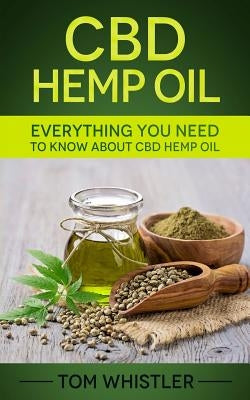 CBD Hemp Oil: Everything You Need to Know About CBD Hemp Oil by Whistler, Tom