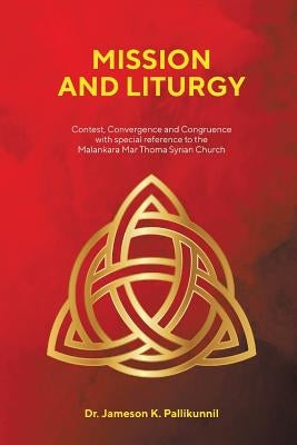 Mission and Liturgy: Contest, Convergence and Congruence with Special Reference to the Malankara Mar Thoma Syrian Church by Pallikunnil, Jameson K.