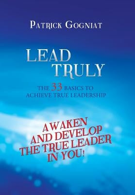 Lead Truly: The 33 Basics to Achieve True Leadership: The 33 Basics to Achieve True Leadership by Gogniat, Patrick