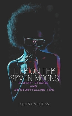 Life on the Seven Moons: 3 Short Stories and 30 Storytelling Tips by Lucas, Quentin