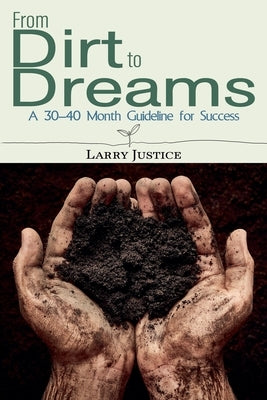 From Dirt to Dreams: A 30-40 Month Guideline for Success by Justice, Larry