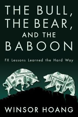 The Bull, The Bear, and The Baboon: FX Lessons Learned the Hard Way by Hoang, Winsor
