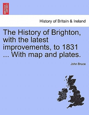 The History of Brighton, with the Latest Improvements, to 1831 ... with Map and Plates. by Bruce, John