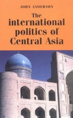 The International Politics of Central Asia by Anderson, John