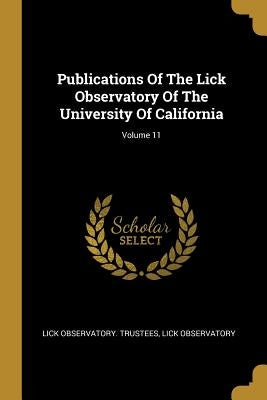 Publications Of The Lick Observatory Of The University Of California; Volume 11 by Trustees, Lick Observatory