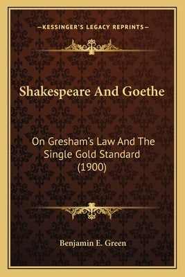 Shakespeare And Goethe: On Gresham's Law And The Single Gold Standard (1900) by Green, Benjamin E.